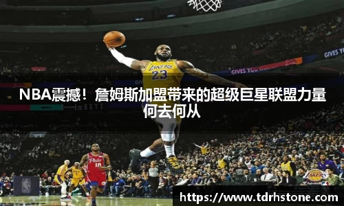 NBA震撼！詹姆斯加盟带来的超级巨星联盟力量何去何从