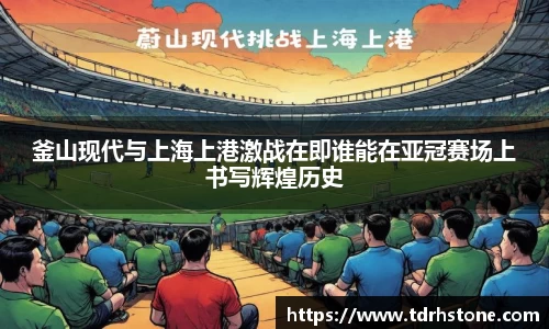 釜山现代与上海上港激战在即谁能在亚冠赛场上书写辉煌历史