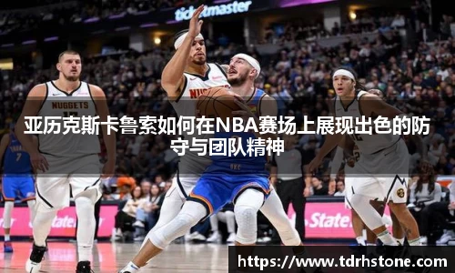 亚历克斯卡鲁索如何在NBA赛场上展现出色的防守与团队精神