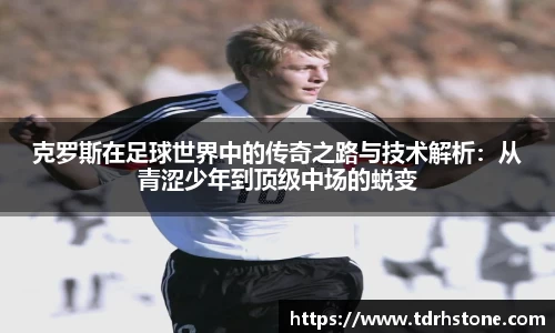 克罗斯在足球世界中的传奇之路与技术解析：从青涩少年到顶级中场的蜕变