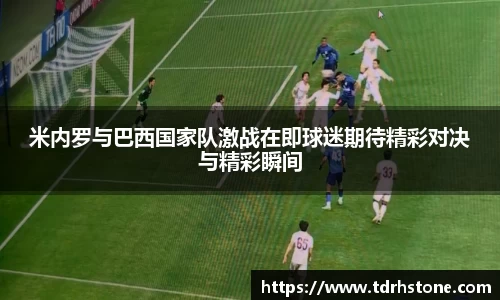 米内罗与巴西国家队激战在即球迷期待精彩对决与精彩瞬间