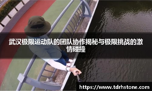 武汉极限运动队的团队协作揭秘与极限挑战的激情碰撞